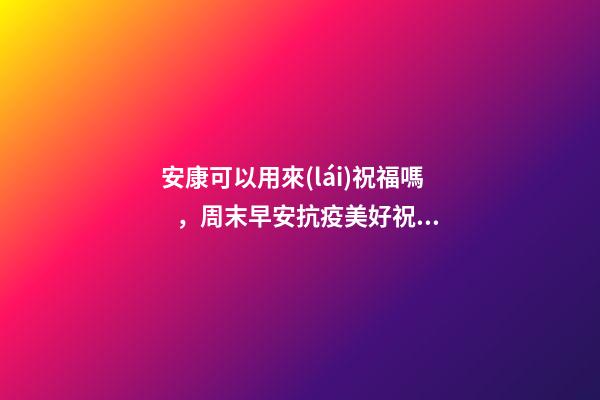 安康可以用來(lái)祝福嗎，周末早安抗疫美好祝福!珍惜人間情